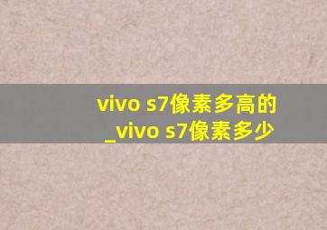 vivo s7像素多高的_vivo s7像素多少